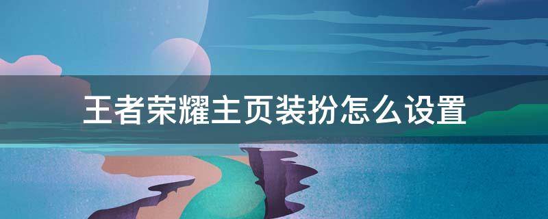 王者荣耀主页装扮怎么设置（王者荣耀主页装扮怎么设置自定义）