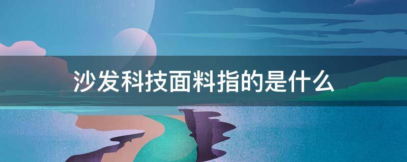 沙发科技面料指的是什么（沙发用的科技布是啥原料做成的）