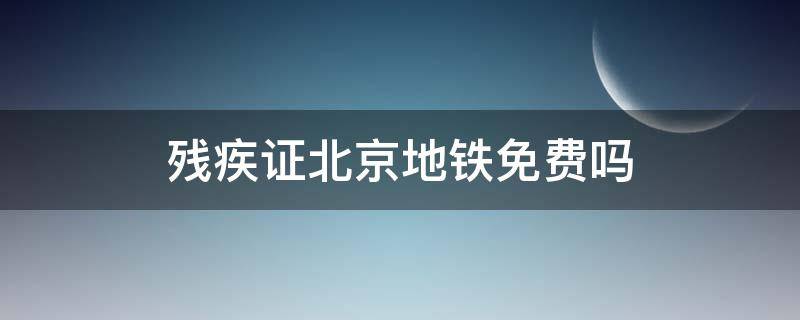 残疾证北京地铁免费吗 北京残疾证乘地铁免费吗