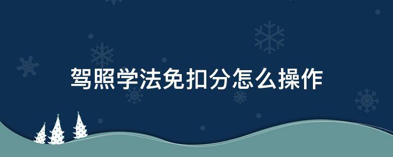 驾照学法免扣分怎么操作（驾照学法免扣分怎么操作题目）