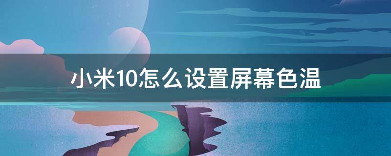 小米10怎么设置屏幕色温 小米10屏幕最佳设置调色