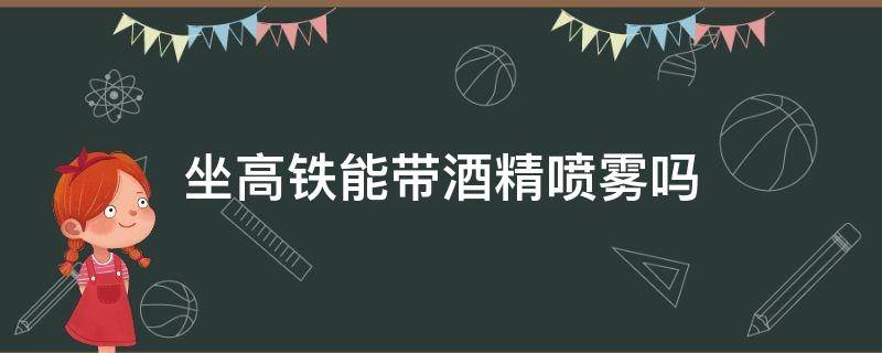 坐高铁能带酒精喷雾吗 乘坐高铁能带酒精喷雾吗