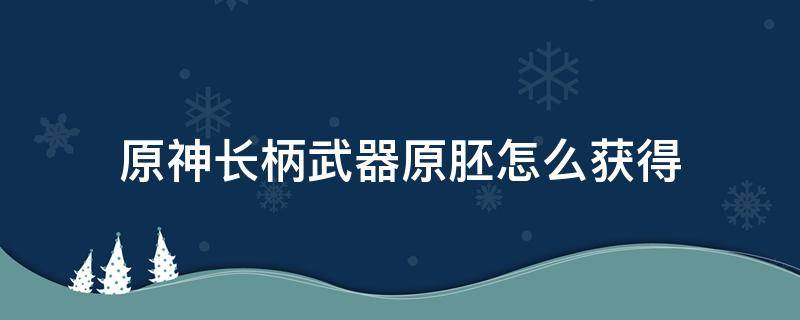 原神长柄武器原胚怎么获得 原神长柄武器原胚哪里有卖