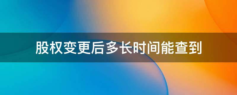 股权变更后多长时间能查到 股份变更后网上多久能查到