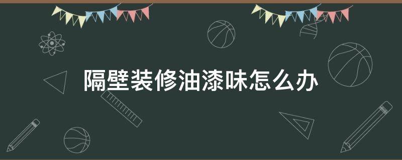 隔壁装修油漆味怎么办 隔壁装修有味道怎么办