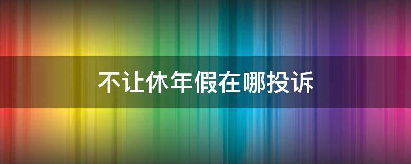 不让休年假在哪投诉 企业不休年假违法吗?哪里去投诉