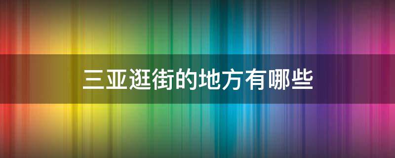 三亚逛街的地方有哪些 三亚市区最好的逛街的地方