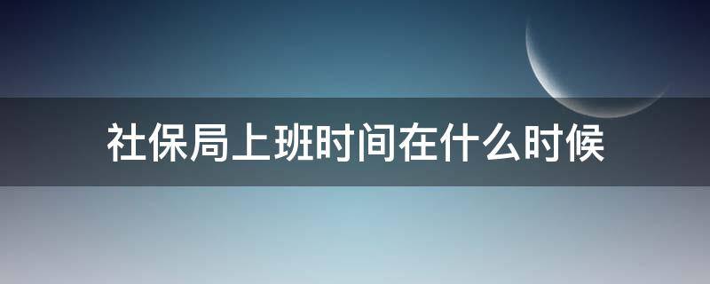 社保局上班时间在什么时候 请问社保局什么时候上班