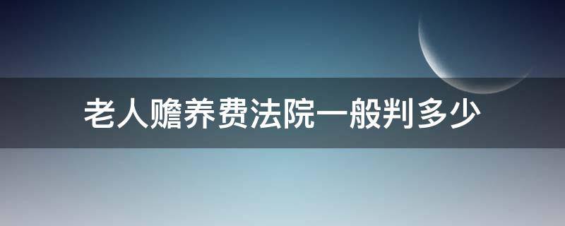 老人赡养费法院一般判多少 法院判赡养老人生活费多少