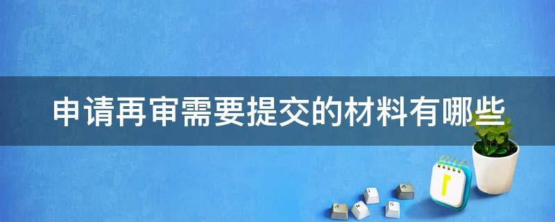 申请再审需要提交的材料有哪些（申请再审需提交哪些材料?）