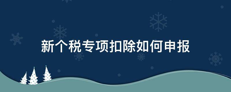 新个税专项扣除如何申报 新个税扣缴如何申报