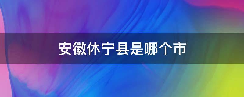 安徽休宁县是哪个市（安徽休宁县属于什么市）