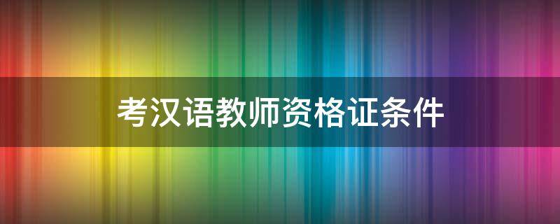 考汉语教师资格证条件 考汉语教师资格证的条件
