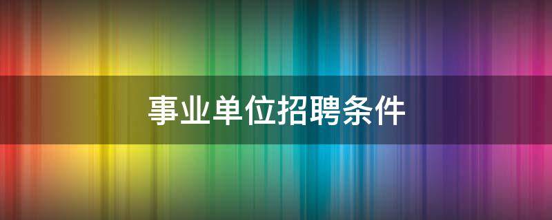 事业单位招聘条件（深圳事业单位招聘条件）