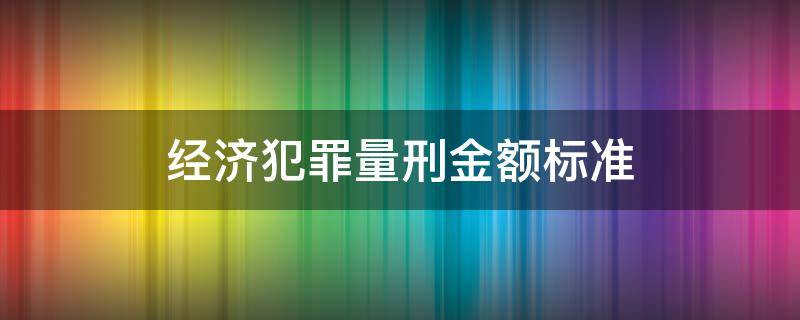 经济犯罪量刑金额标准（经济犯罪量刑金额标准120万）