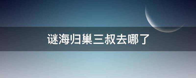 谜海归巢三叔去哪了（谜海归巢谁在叫小三爷）