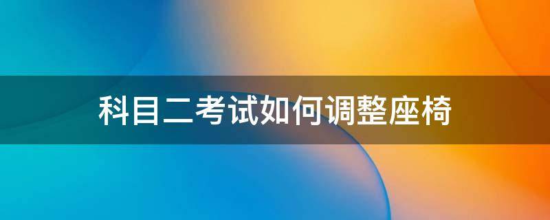 科目二考试如何调整座椅（科目二考试如何调整座椅高低 整正确的方法）