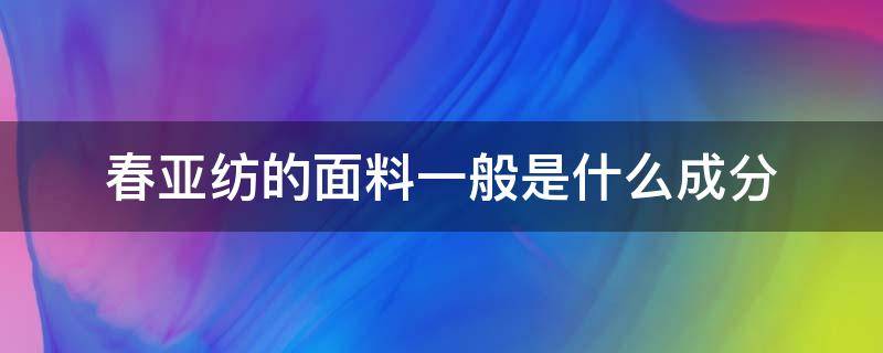 春亚纺的面料一般是什么成分 春亚纺里布是什么成分