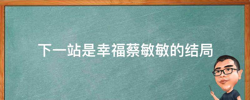 下一站是幸福蔡敏敏的结局 下一站是幸福蔡敏敏大结局