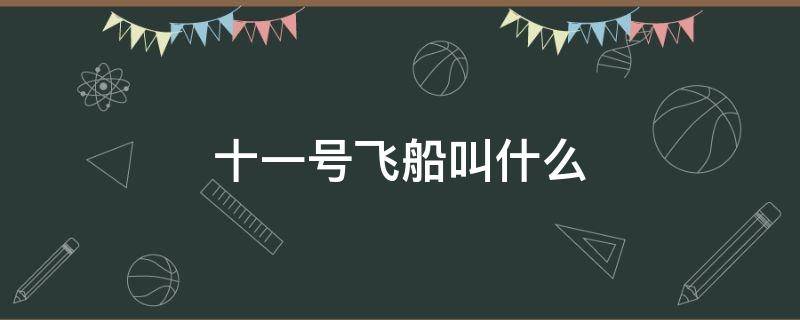 十一号飞船叫什么 我和我的祖国十一号飞船叫什么