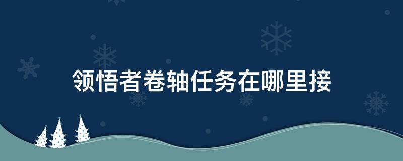 领悟者卷轴任务在哪里接 地下城领悟者卷轴任务在哪里接