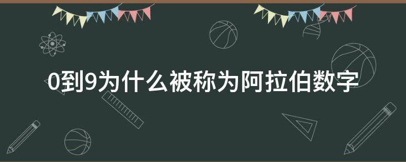 0到9为什么被称为阿拉伯数字（0_9为什么叫阿拉伯数字）