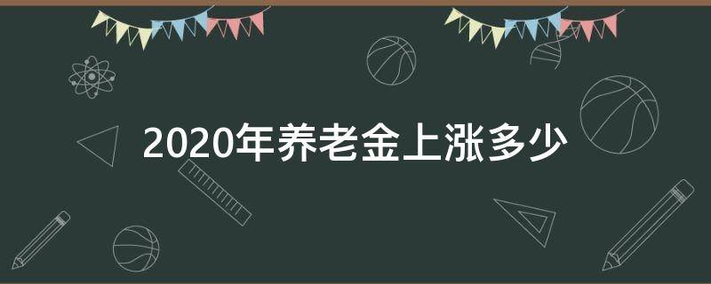 2020年养老金上涨多少（请问2020年养老金涨多少）