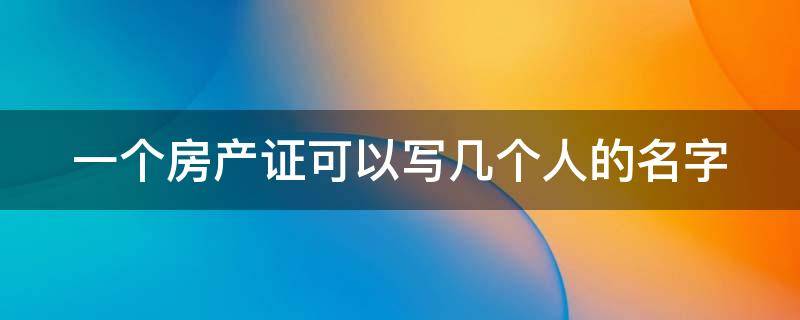 一个房产证可以写几个人的名字（一个房产证可以有几个人）