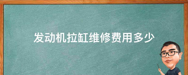 发动机拉缸维修费用多少 汽车发动机拉缸维修需要多少钱