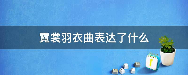 霓裳羽衣曲表达了什么 霓裳羽衣曲表达了什么意境