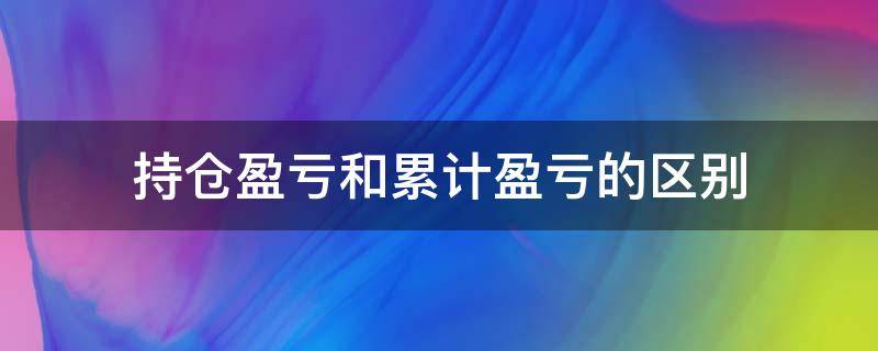 持仓盈亏和累计盈亏的区别（持仓盈亏和累计持仓盈亏的区别）