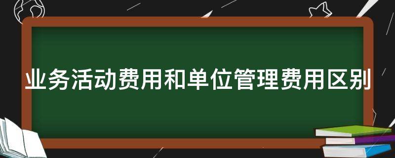 业务活动费用和单位管理费用区别 业务活动费用和单位管理费用的区别和使用情况