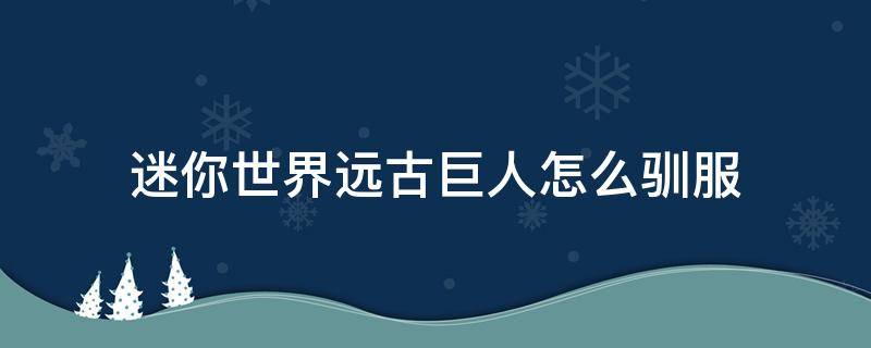 迷你世界远古巨人怎么驯服 迷你世界远古巨人怎么驯服为宠物