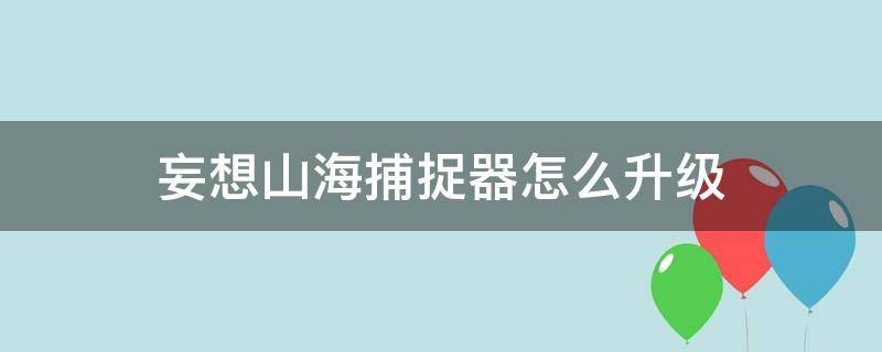 妄想山海捕捉器怎么升级（妄想山海捕捉器如何升级）