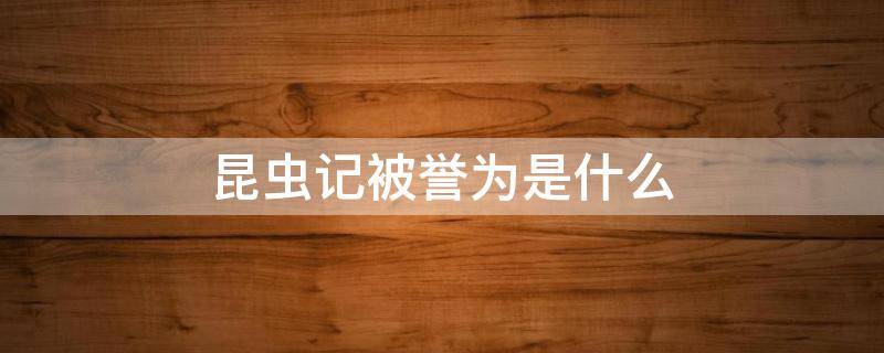 昆虫记被誉为是什么 昆虫记也是公认的什么被誉为什么