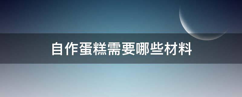 自作蛋糕需要哪些材料 做蛋糕需要哪些材料