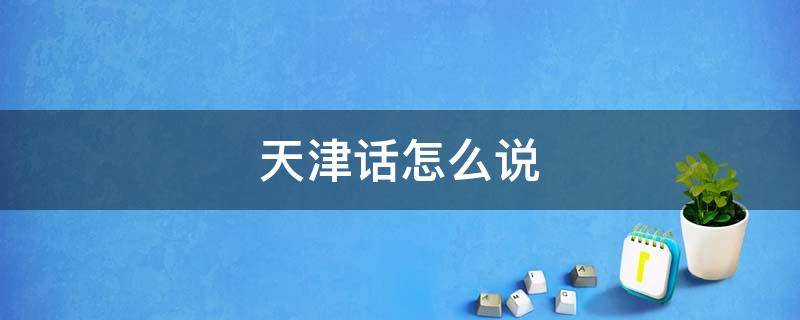 天津话怎么说 天津话怎么说日常用语