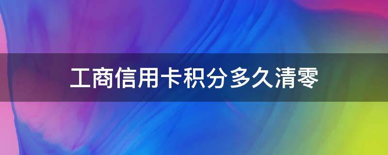 工商信用卡积分多久清零（工商信用卡积分多久清零一次）