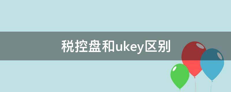 税控盘和ukey区别 税控盘和税务ukey一样吗