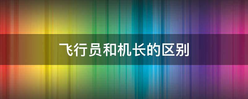 飞行员和机长的区别 飞机上面的机长和飞行员是一样吗