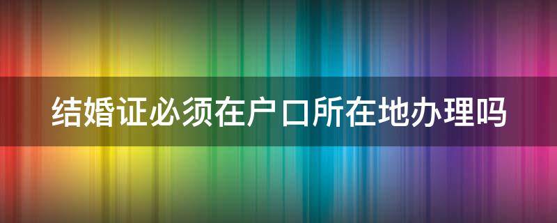 结婚证必须在户口所在地办理吗（结婚证必须在户口所在地办理吗现在）