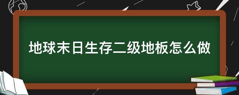 地球末日生存二级地板怎么做（末日生存法则二级地板怎么建造）