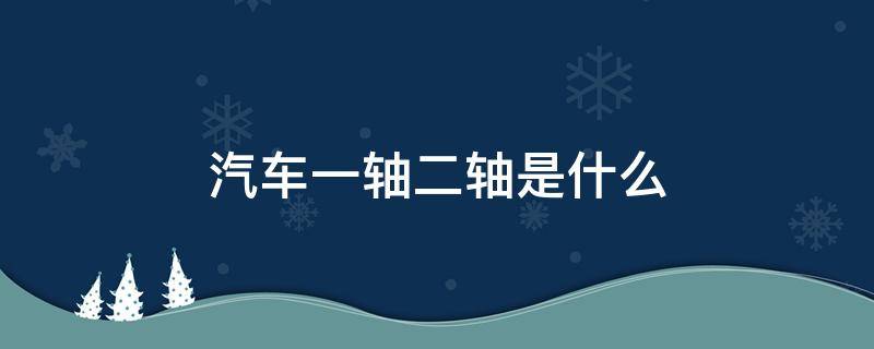 汽车一轴二轴是什么 汽车一轴二轴是什么意思