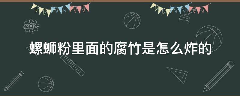 螺蛳粉里面的腐竹是怎么炸的 螺蛳粉中的腐竹怎么炸