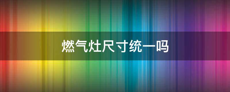 燃气灶尺寸统一吗 燃气灶尺寸大小一样吗