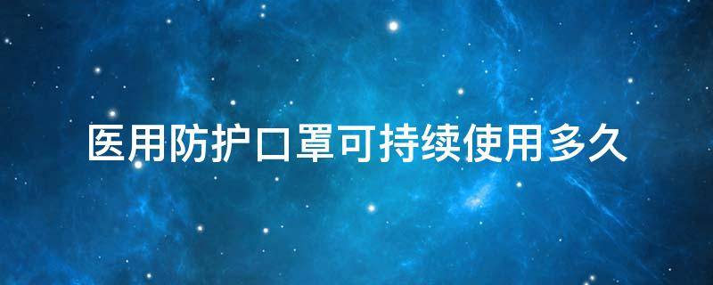 医用防护口罩可持续使用多久（医用防护口罩可持续使用多长时间）