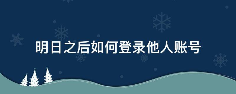 明日之后如何登录他人账号 明日之后怎么登录他人账号