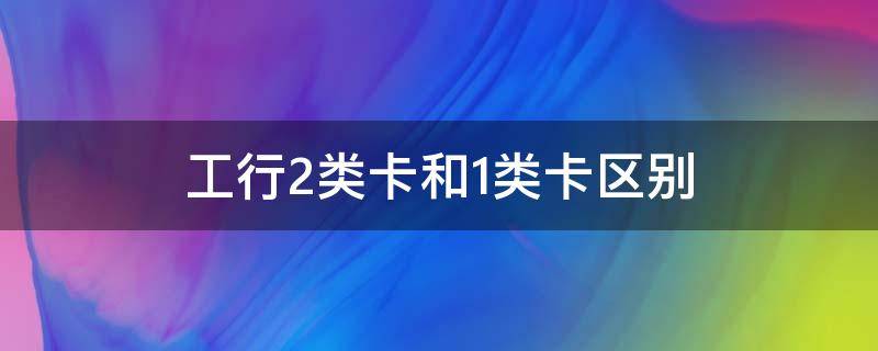 工行2类卡和1类卡区别（工行1类卡与2类卡区别）