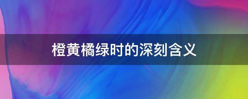 橙黄橘绿时的深刻含义（正是橙黄橘绿时的意思）