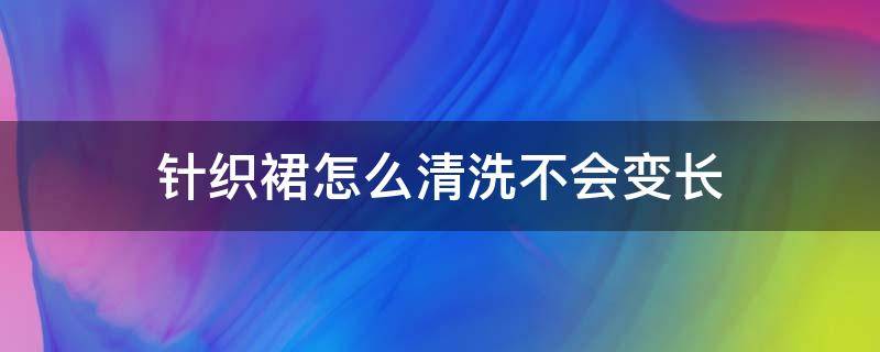 针织裙怎么清洗不会变长 针织连衣裙洗过变长了怎么办